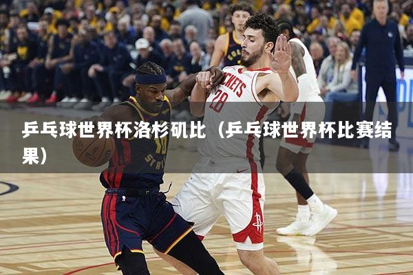 乒乓球世界杯洛杉矶比（乒乓球世界杯比赛结果）