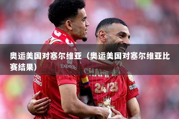 奥运美国对塞尔维亚（奥运美国对塞尔维亚比赛结果）