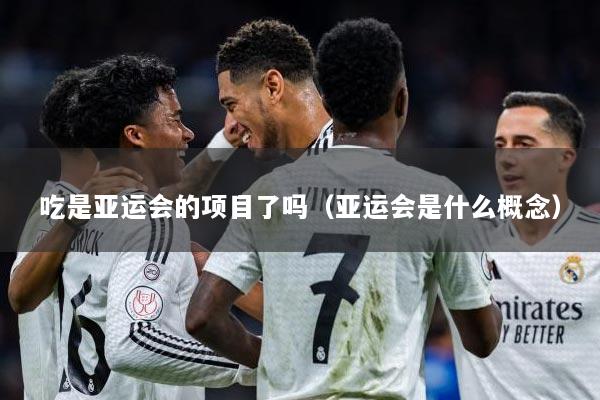 吃是亚运会的项目了吗（亚运会是什么概念）