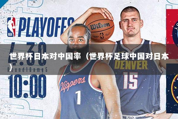 世界杯日本对中国率（世界杯足球中国对日本）