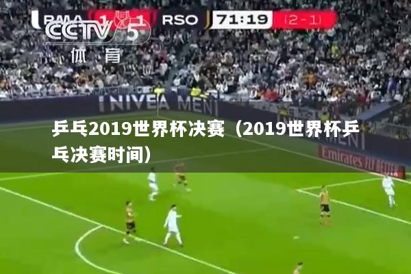 乒乓2019世界杯决赛（2019世界杯乒乓决赛时间）