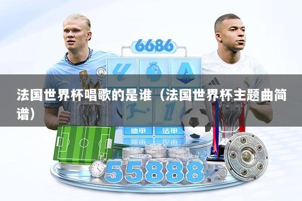 法国世界杯唱歌的是谁（法国世界杯主题曲简谱）