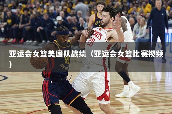 亚运会女篮美国队战绩（亚运会女篮比赛视频）