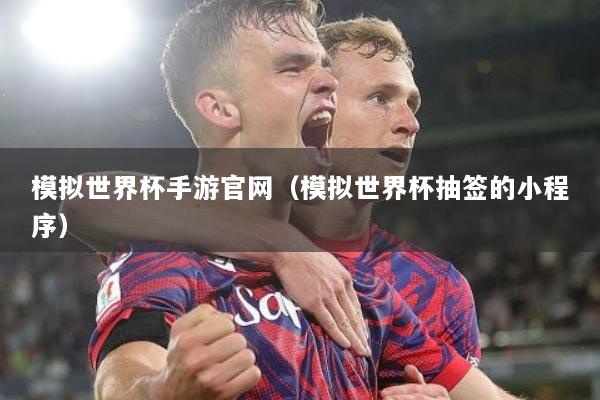模拟世界杯手游官网（模拟世界杯抽签的小程序）