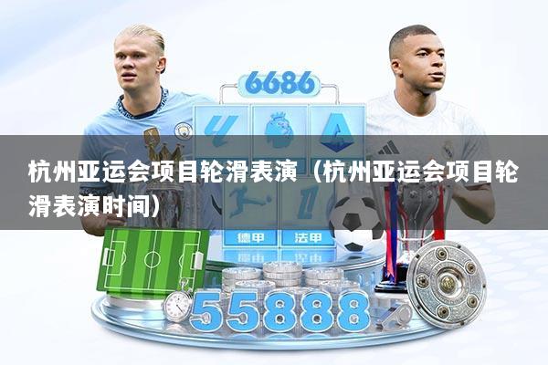 杭州亚运会项目轮滑表演（杭州亚运会项目轮滑表演时间）