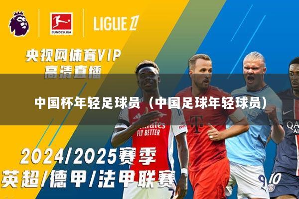 中国杯年轻足球员（中国足球年轻球员）