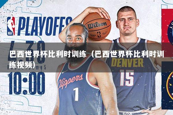 巴西世界杯比利时训练（巴西世界杯比利时训练视频）