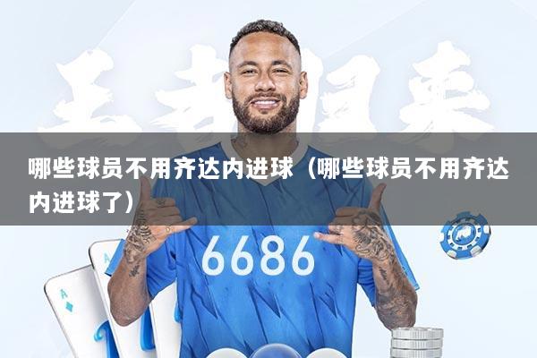 哪些球员不用齐达内进球（哪些球员不用齐达内进球了）