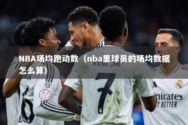 NBA场均跑动数（nba里球员的场均数据怎么算）