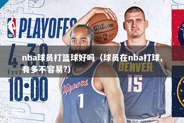 nba球员打篮球好吗（球员在nba打球,有多不容易?）