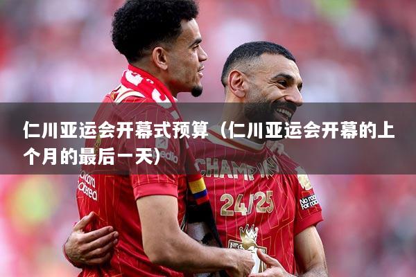 仁川亚运会开幕式预算（仁川亚运会开幕的上个月的最后一天）