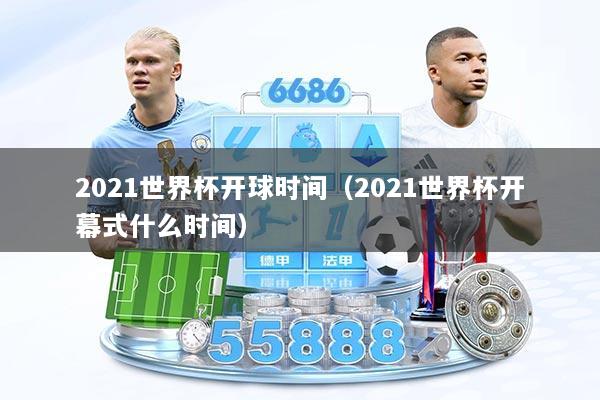 2021世界杯开球时间（2021世界杯开幕式什么时间）