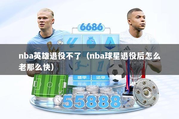 nba英雄退役不了（nba球星退役后怎么老那么快）