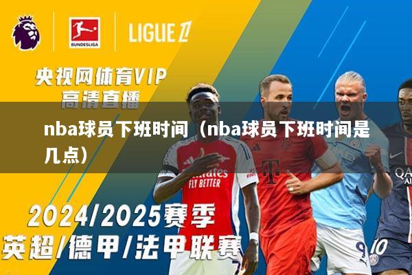 nba球员下班时间（nba球员下班时间是几点）